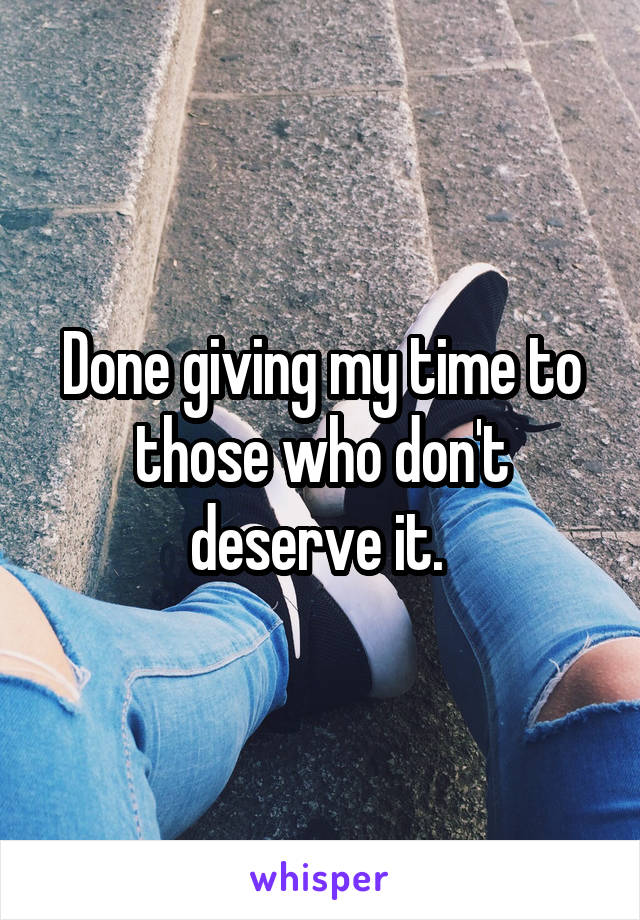 Done giving my time to those who don't deserve it. 