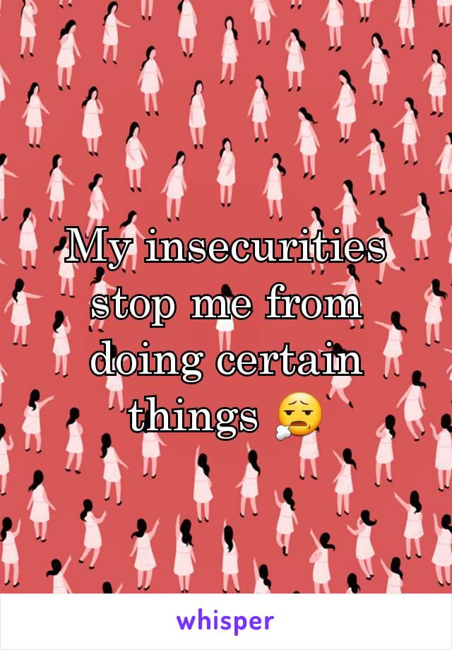 My insecurities stop me from doing certain things 😧