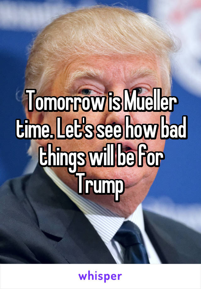 Tomorrow is Mueller time. Let's see how bad things will be for Trump 