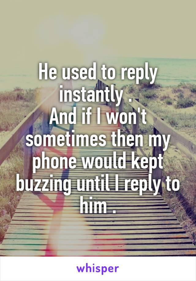 He used to reply instantly . 
And if I won't sometimes then my phone would kept buzzing until I reply to him .