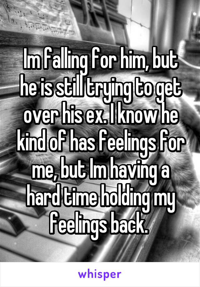 Im falling for him, but he is still trying to get over his ex. I know he kind of has feelings for me, but Im having a hard time holding my feelings back. 