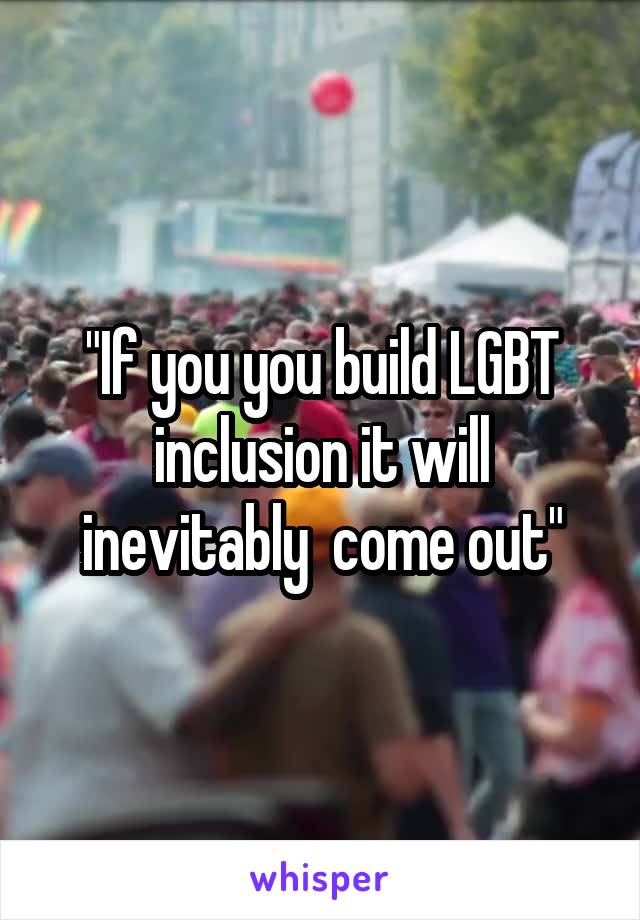 "If you you build LGBT inclusion it will inevitably  come out"