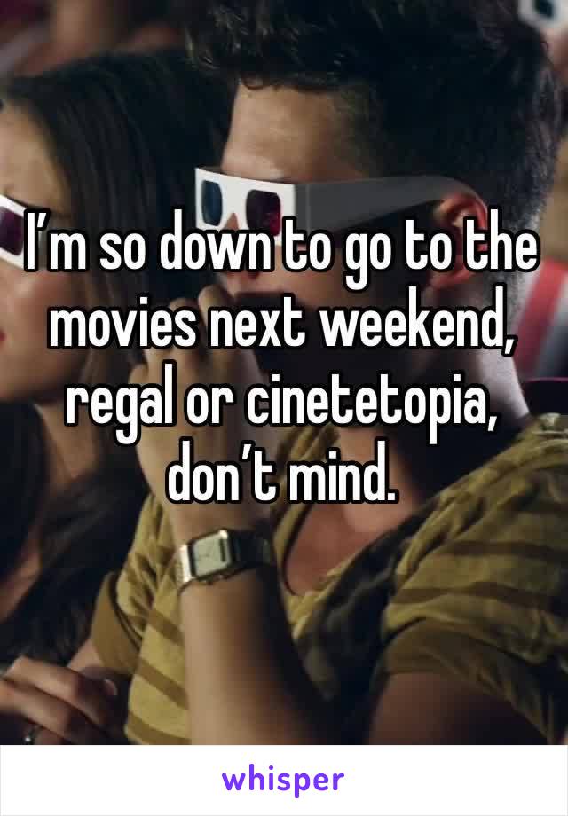 I’m so down to go to the movies next weekend, regal or cinetetopia, don’t mind.