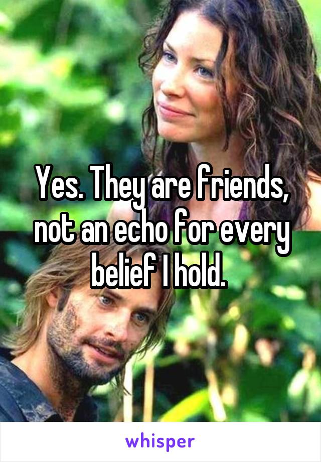 Yes. They are friends, not an echo for every belief I hold. 