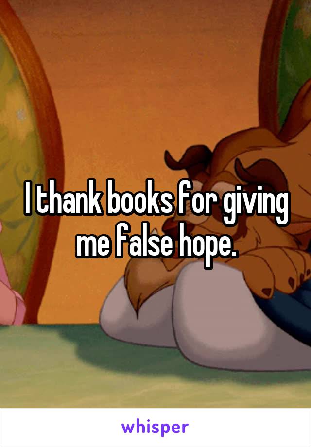 I thank books for giving me false hope.