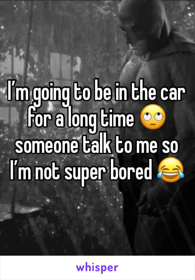 I’m going to be in the car for a long time 🙄 someone talk to me so I’m not super bored 😂