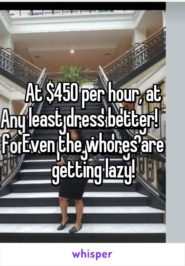 At $450 per hour, at least dress better! Even the whores are getting lazy!