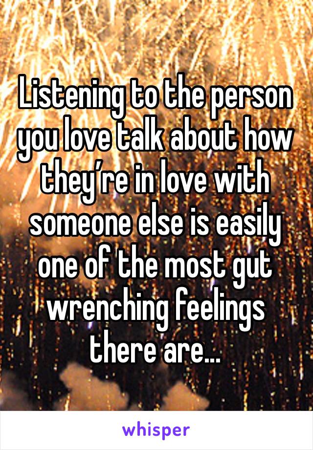 Listening to the person you love talk about how they’re in love with someone else is easily one of the most gut wrenching feelings there are...