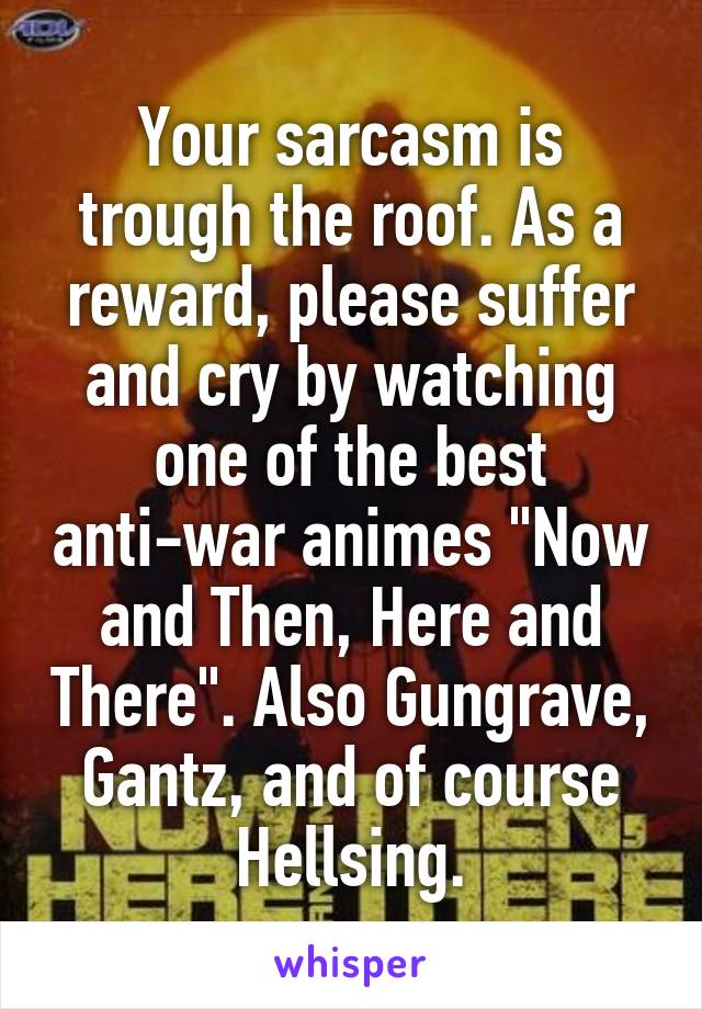 Your sarcasm is trough the roof. As a reward, please suffer and cry by watching one of the best anti-war animes "Now and Then, Here and There". Also Gungrave, Gantz, and of course Hellsing.