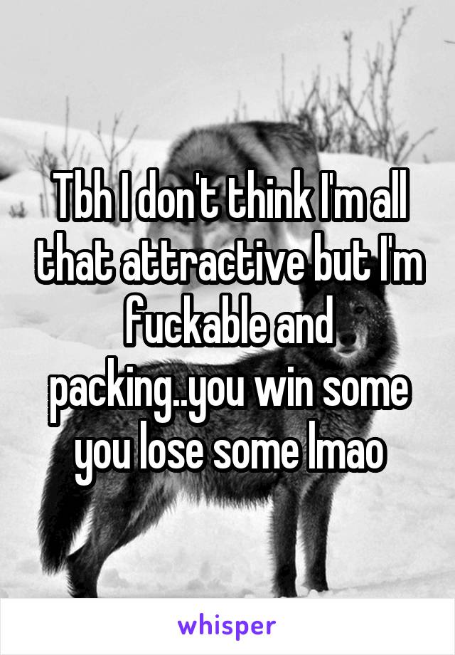 Tbh I don't think I'm all that attractive but I'm fuckable and packing..you win some you lose some lmao