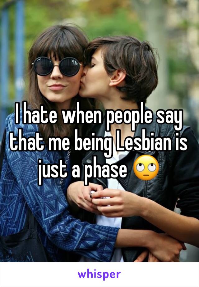 I hate when people say that me being Lesbian is just a phase 🙄