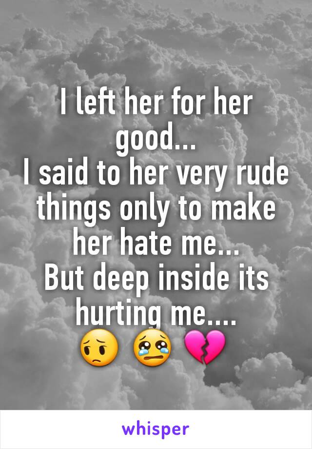 I left her for her good...
I said to her very rude things only to make her hate me...
But deep inside its hurting me....
😔 😢 💔 