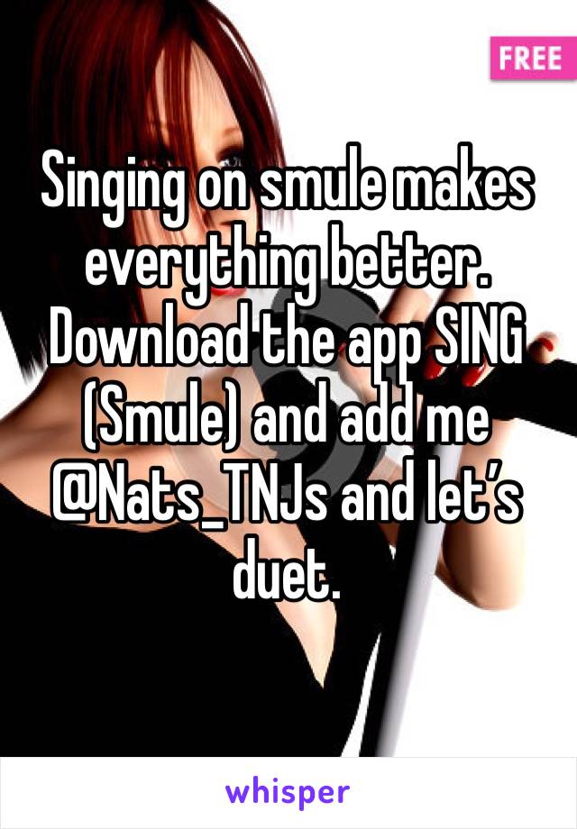 Singing on smule makes everything better. 
Download the app SING (Smule) and add me @Nats_TNJs and let’s duet. 