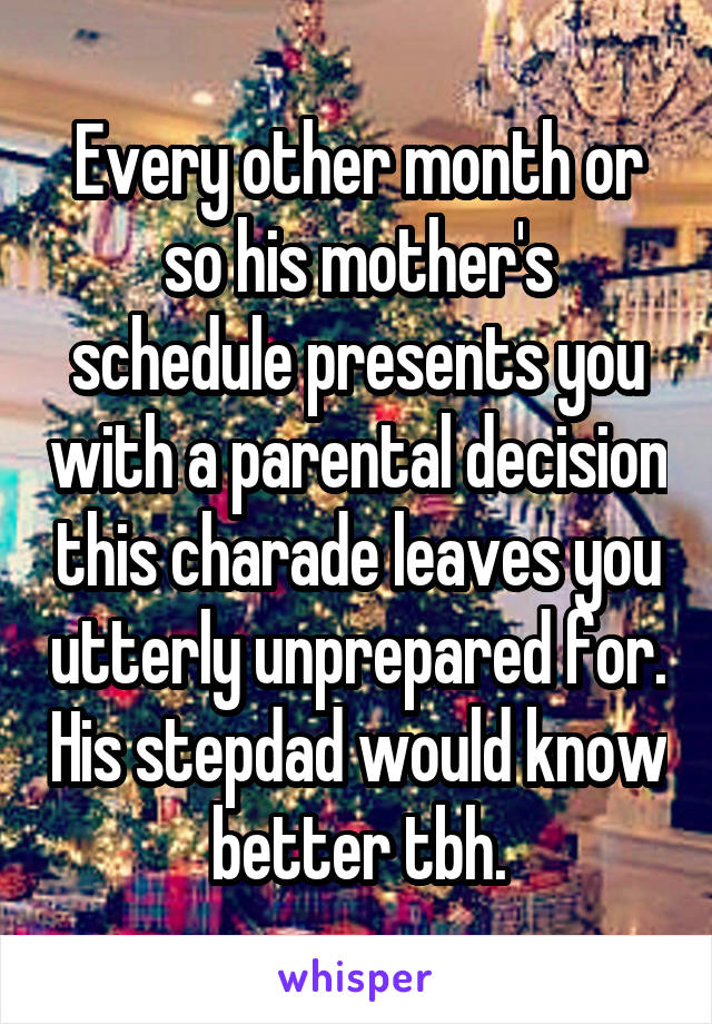 Every other month or so his mother's schedule presents you with a parental decision this charade leaves you utterly unprepared for. His stepdad would know better tbh.