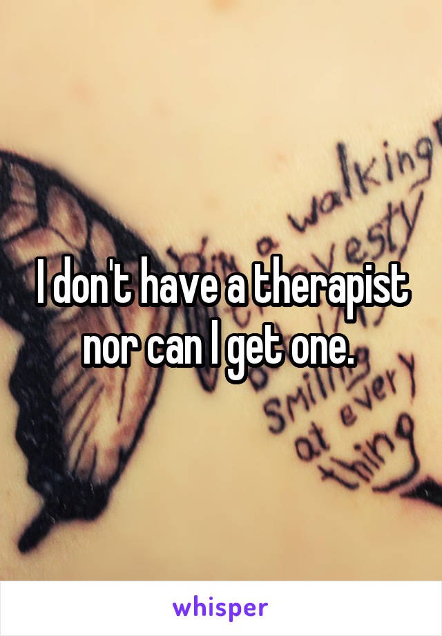 I don't have a therapist nor can I get one. 