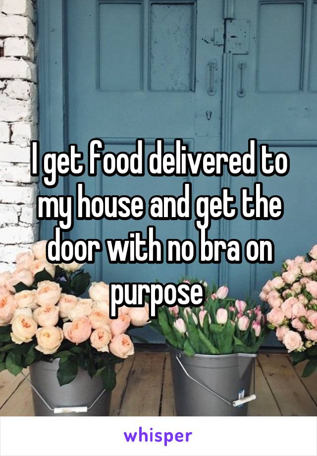 I get food delivered to my house and get the door with no bra on purpose 