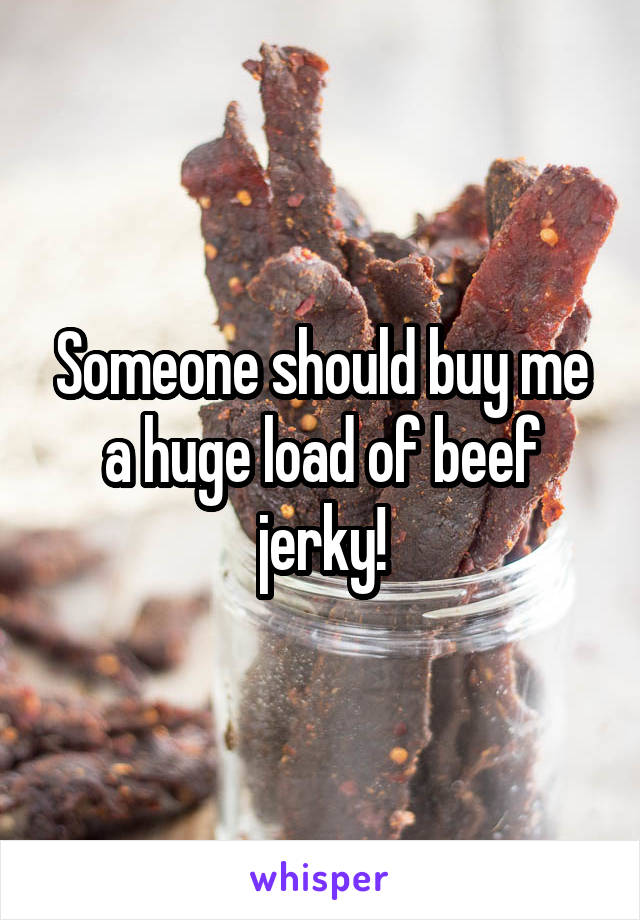 Someone should buy me a huge load of beef jerky!