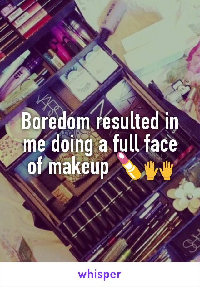 Boredom resulted in me doing a full face of makeup 💄🙌