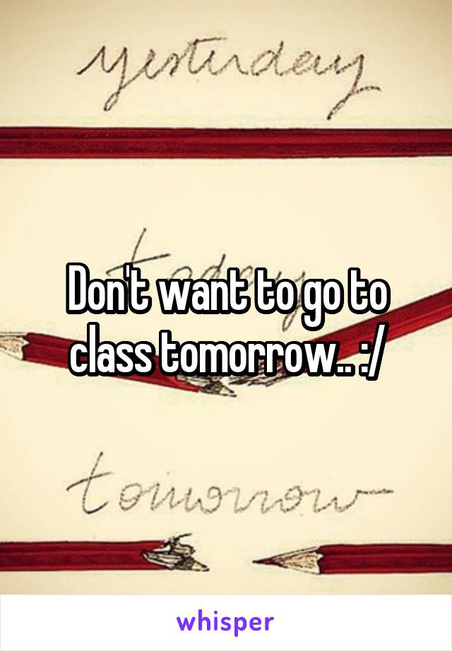 Don't want to go to class tomorrow.. :/