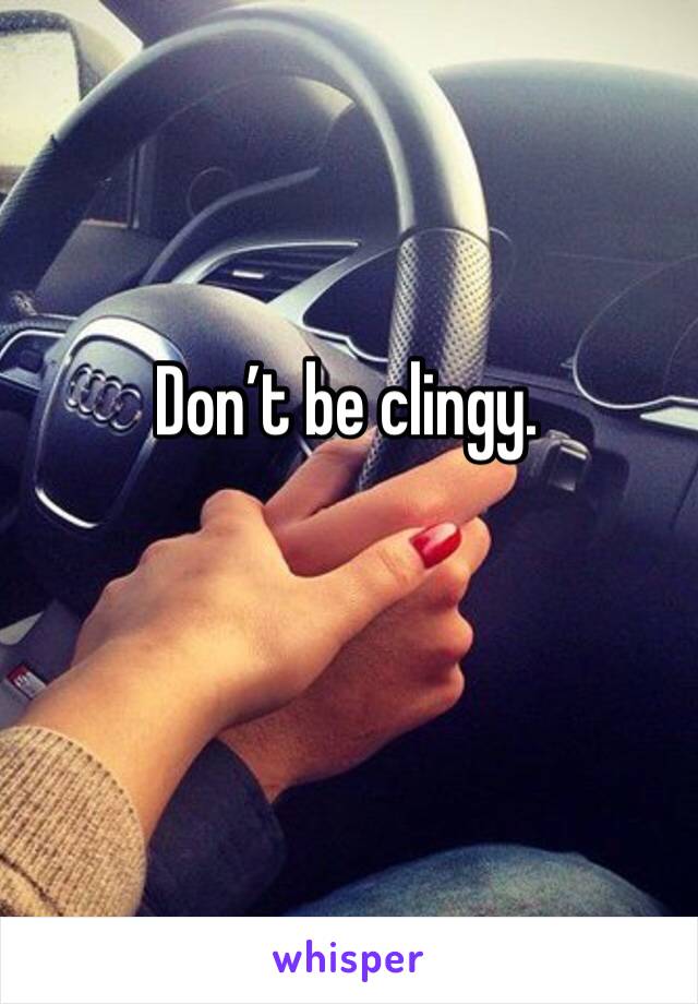 Don’t be clingy. 