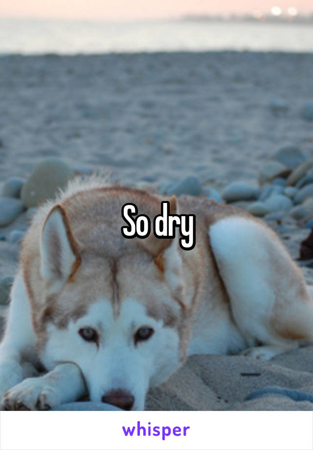 So dry