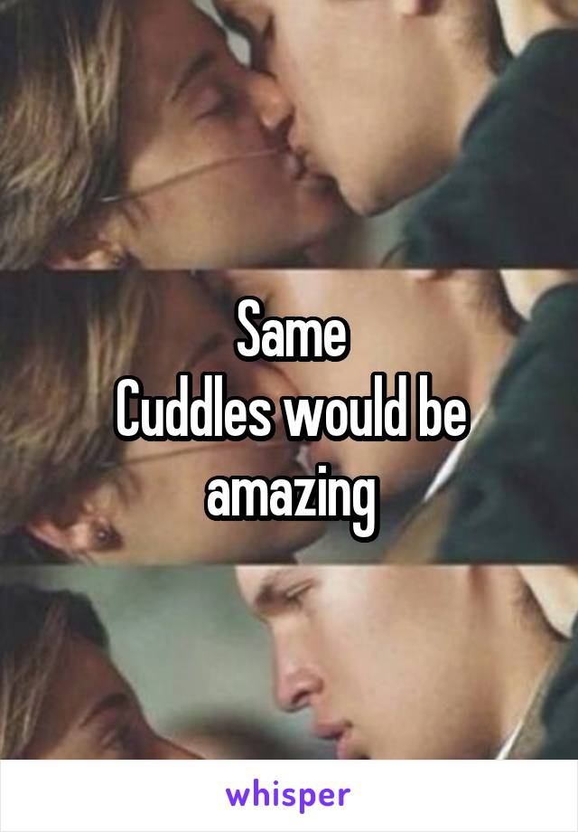 Same
Cuddles would be amazing