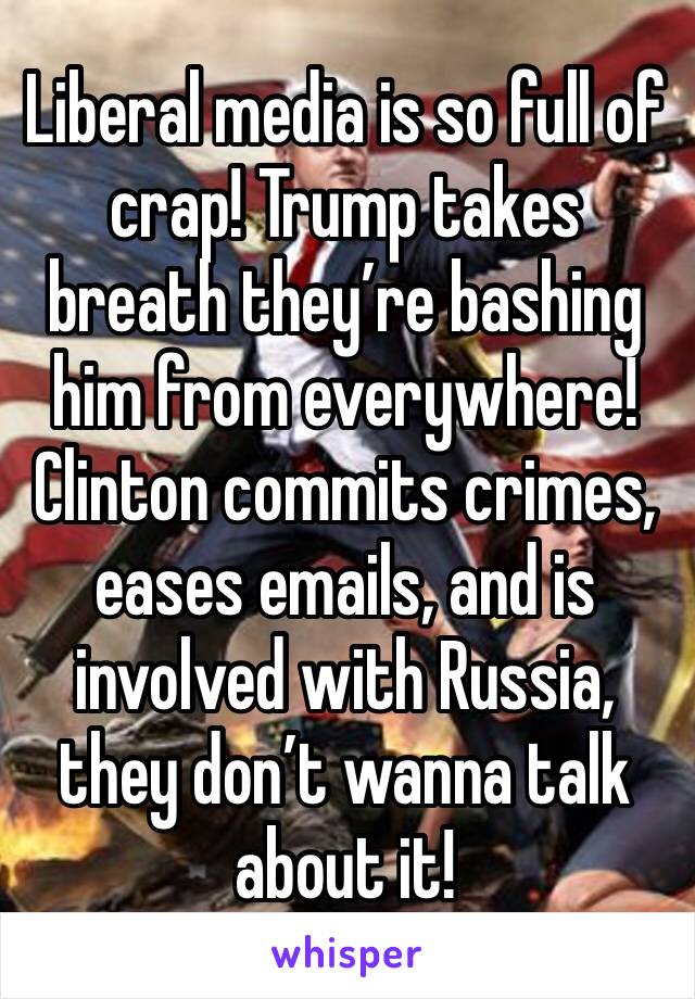 Liberal media is so full of crap! Trump takes breath they’re bashing him from everywhere! Clinton commits crimes, eases emails, and is involved with Russia, they don’t wanna talk about it!