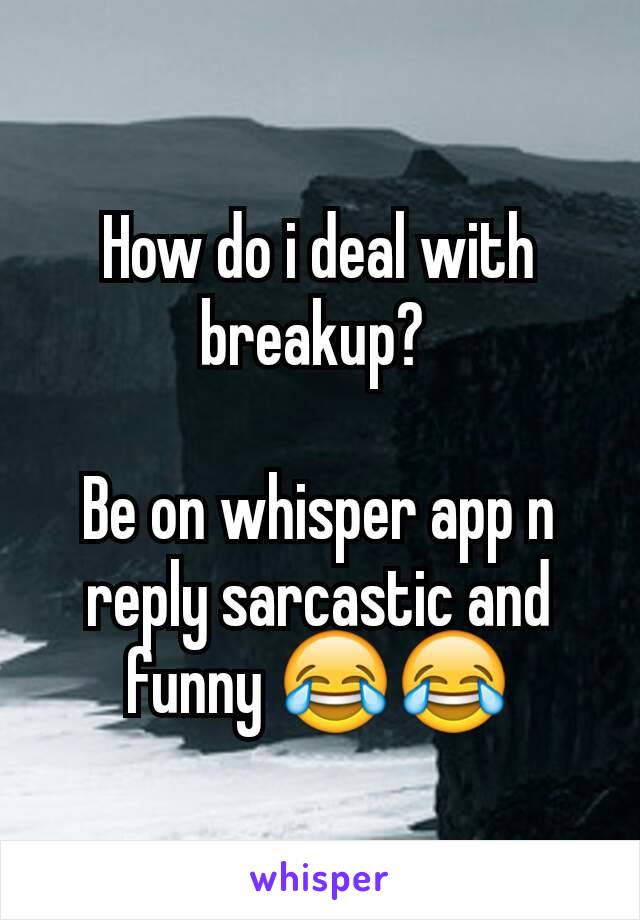 How do i deal with breakup? 

Be on whisper app n reply sarcastic and funny 😂😂