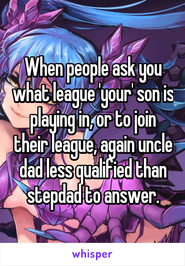 When people ask you what league 'your' son is playing in, or to join their league, again uncle dad less qualified than stepdad to answer.