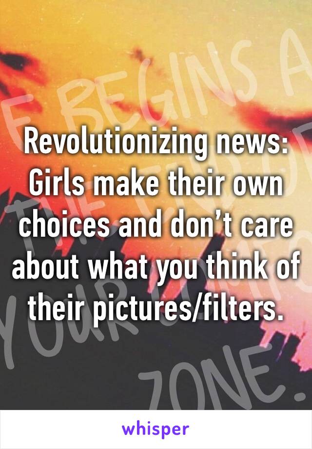 Revolutionizing news: Girls make their own choices and don’t care about what you think of their pictures/filters.