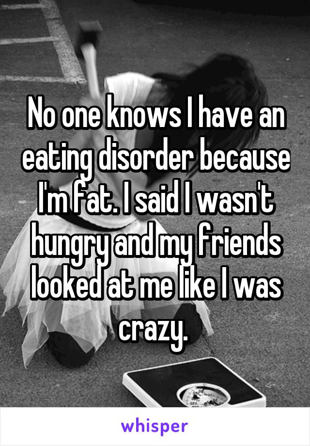 No one knows I have an eating disorder because I'm fat. I said I wasn't hungry and my friends looked at me like I was crazy. 