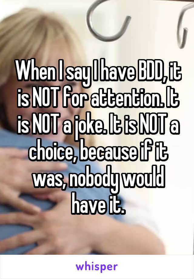 When I say I have BDD, it is NOT for attention. It is NOT a joke. It is NOT a choice, because if it was, nobody would have it.