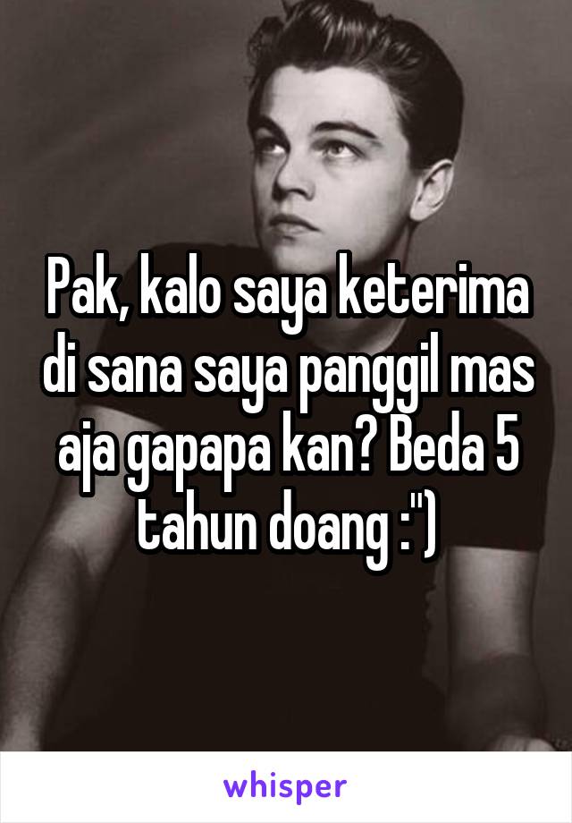 Pak, kalo saya keterima di sana saya panggil mas aja gapapa kan? Beda 5 tahun doang :")