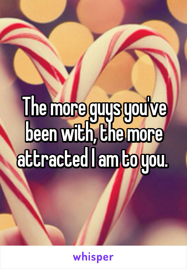 The more guys you've been with, the more attracted I am to you. 