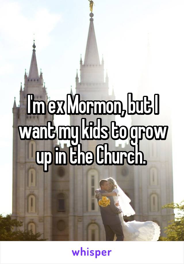 I'm ex Mormon, but I want my kids to grow up in the Church. 