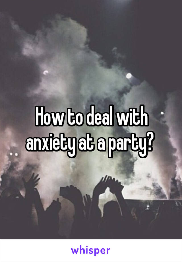 How to deal with anxiety at a party? 