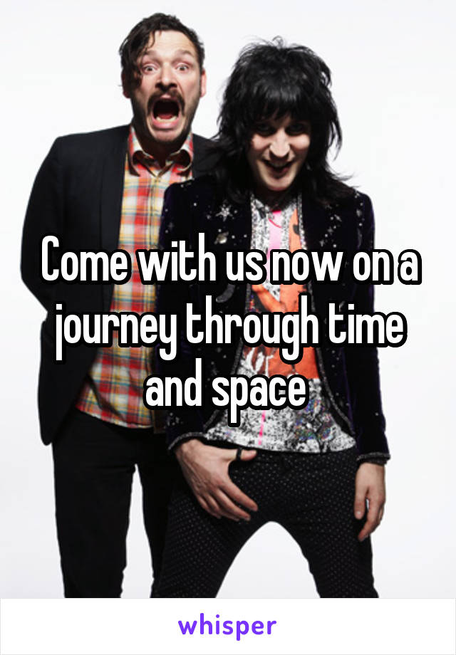 Come with us now on a journey through time and space 