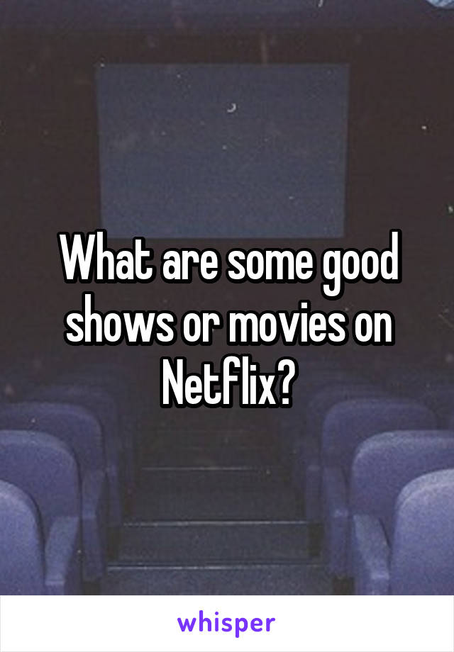 What are some good shows or movies on Netflix?