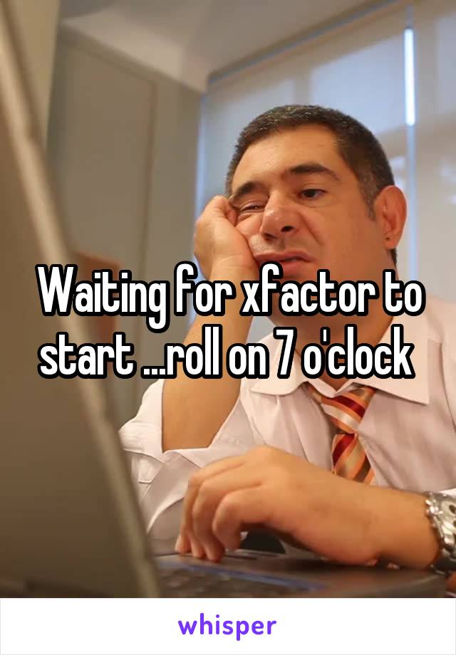 Waiting for xfactor to start ...roll on 7 o'clock 