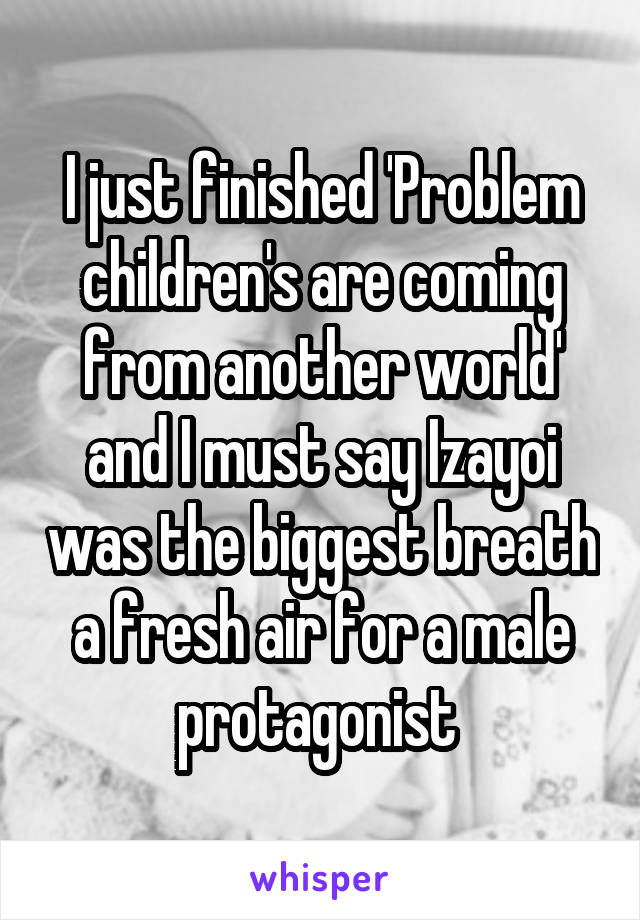 I just finished 'Problem children's are coming from another world' and I must say Izayoi was the biggest breath a fresh air for a male protagonist 