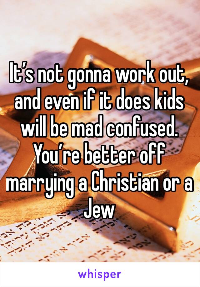 It’s not gonna work out, and even if it does kids will be mad confused. You’re better off marrying a Christian or a Jew