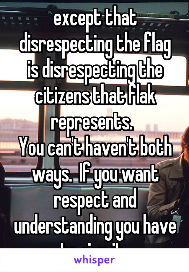 except that disrespecting the flag is disrespecting the citizens that flak represents.  
You can't haven't both ways.  If you want respect and understanding you have to give it. 