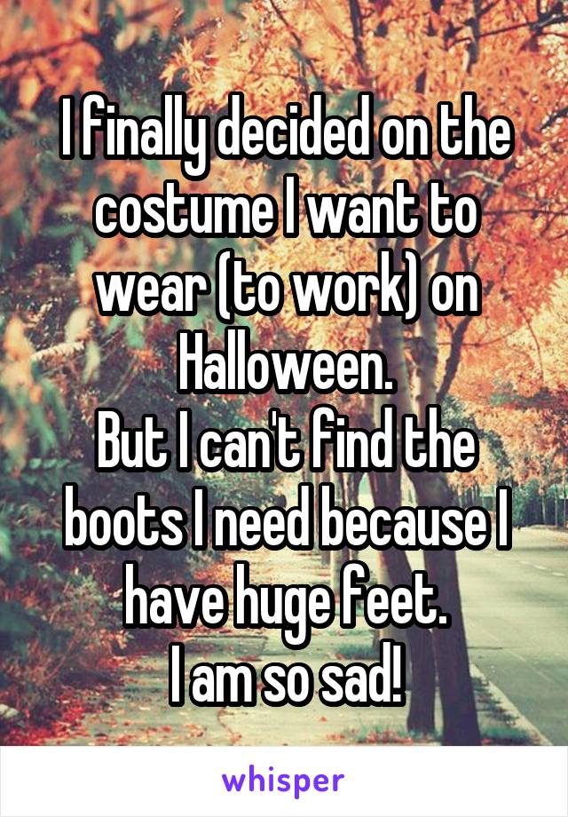 I finally decided on the costume I want to wear (to work) on Halloween.
But I can't find the boots I need because I have huge feet.
I am so sad!