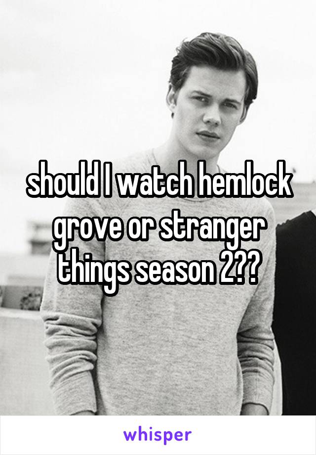 should I watch hemlock grove or stranger things season 2??