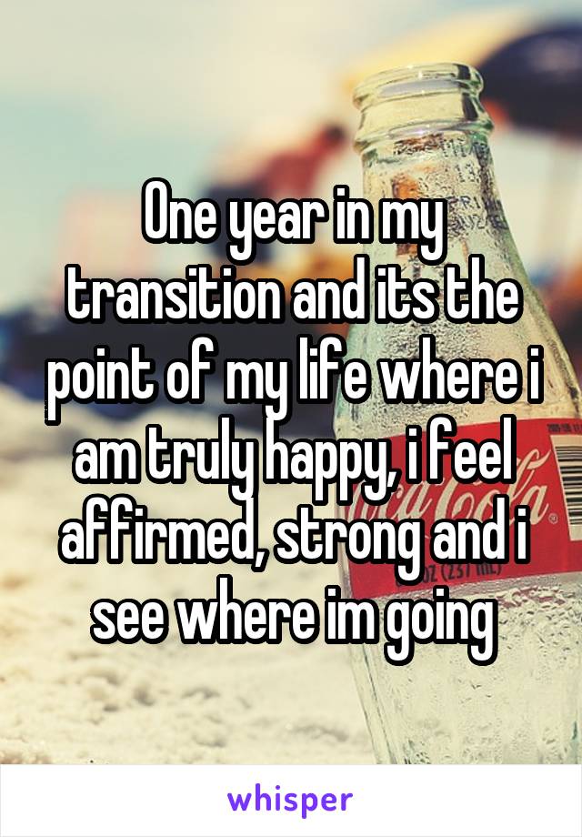 One year in my transition and its the point of my life where i am truly happy, i feel affirmed, strong and i see where im going