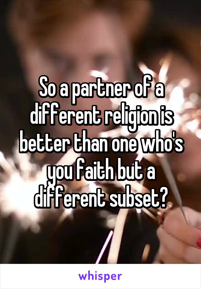 So a partner of a different religion is better than one who's you faith but a different subset?