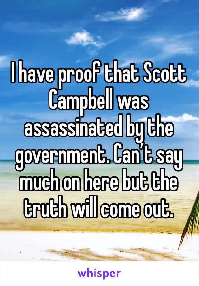 I have proof that Scott Campbell was assassinated by the government. Can’t say much on here but the truth will come out.