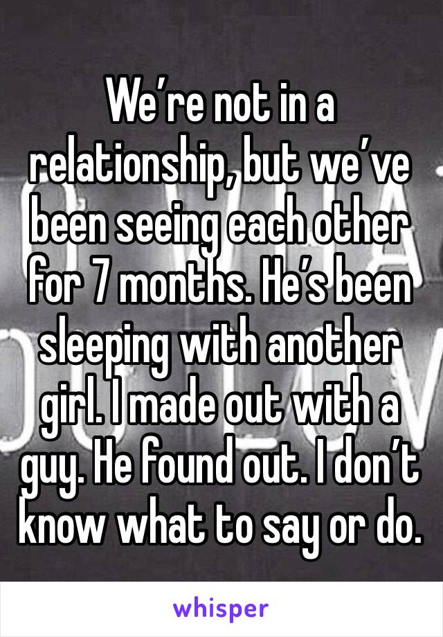 We’re not in a relationship, but we’ve been seeing each other for 7 months. He’s been sleeping with another girl. I made out with a guy. He found out. I don’t know what to say or do.