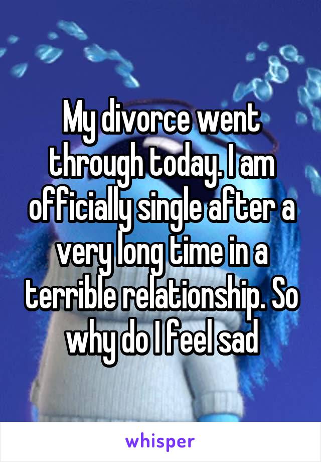 My divorce went through today. I am officially single after a very long time in a terrible relationship. So why do I feel sad