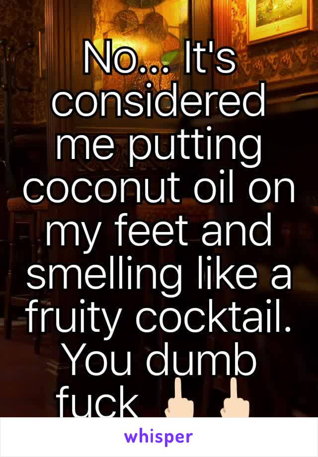 No... It's considered me putting coconut oil on my feet and smelling like a fruity cocktail. You dumb fuck 🖕🏻🖕🏻